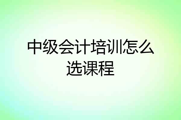 中级会计培训怎么选课程