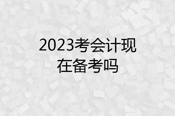2023考会计现在备考吗