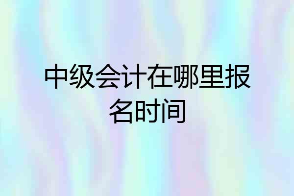 中级会计在哪里报名时间