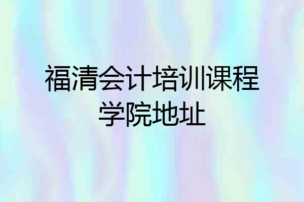 福清会计培训课程学院地址