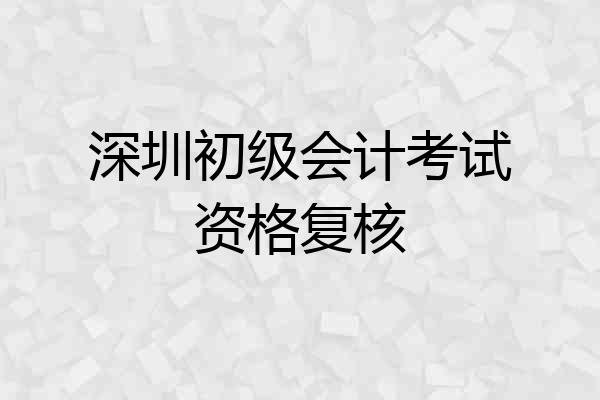 深圳初级会计考试资格复核