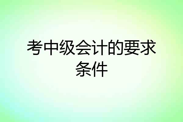 考中级会计的要求条件