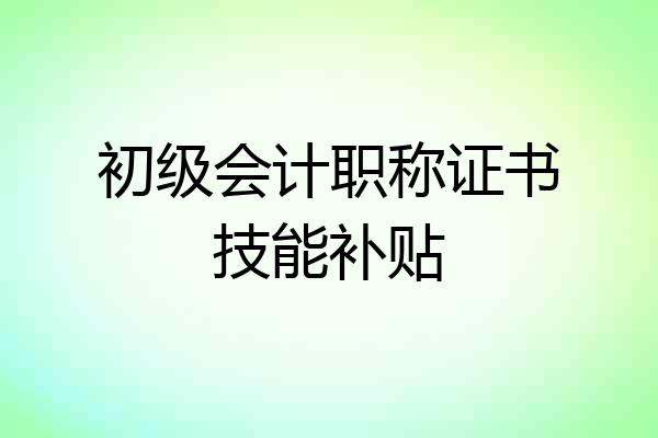 初级会计职称证书技能补贴