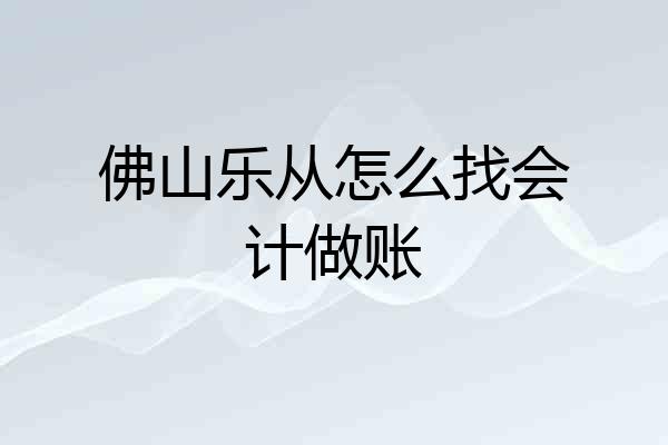 佛山乐从怎么找会计做账