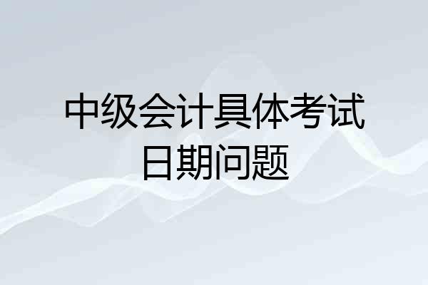 中级会计具体考试日期问题