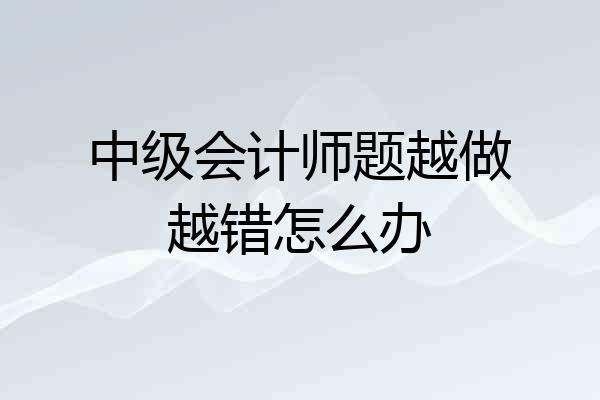 中级会计师题越做越错怎么办