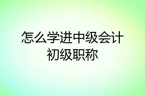 怎么学进中级会计初级职称