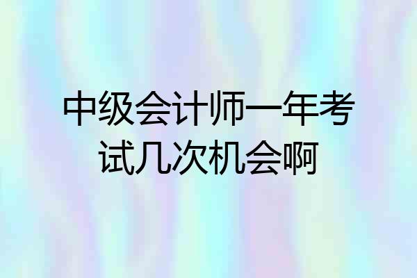 中级会计师一年考试几次机会啊