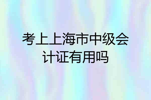 考上上海市中级会计证有用吗
