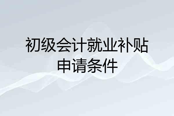 初级会计就业补贴申请条件