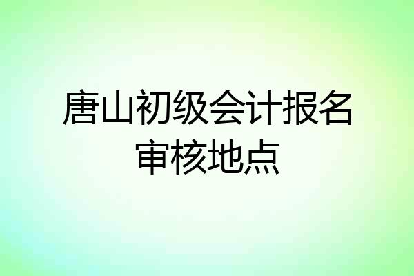 唐山初级会计报名审核地点