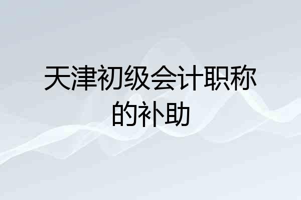 天津初级会计职称的补助