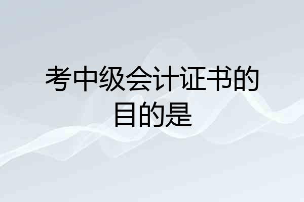 考中级会计证书的目的是
