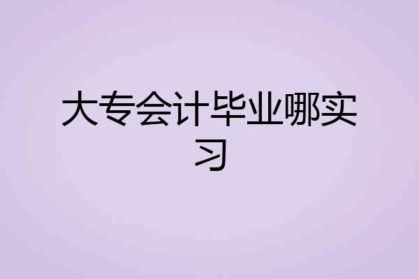 大专会计毕业哪实习