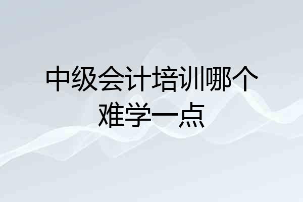 中级会计培训哪个难学一点