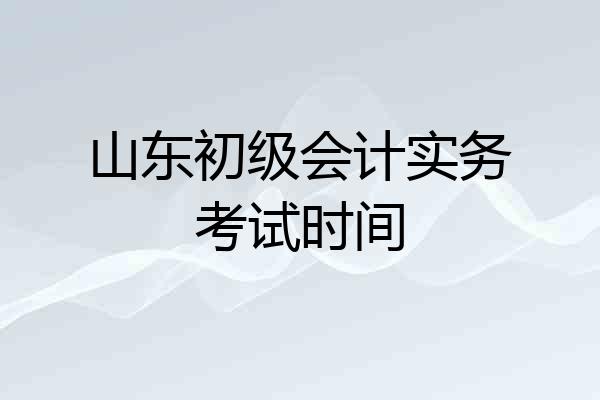 山东初级会计实务考试时间