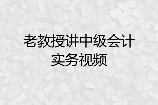 老教授讲中级会计实务视频