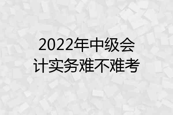 2022年中级会计实务难不难考