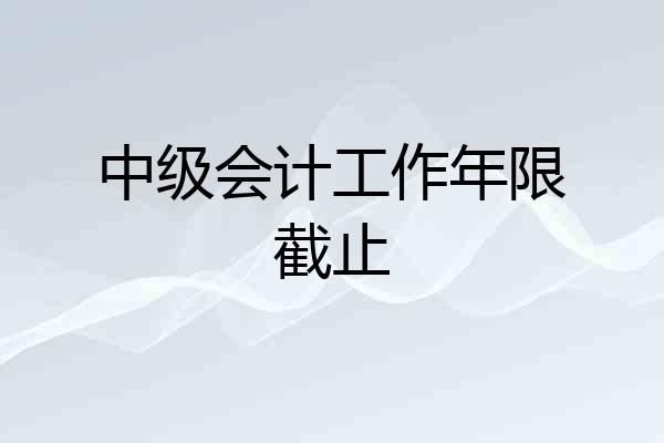 中级会计工作年限截止