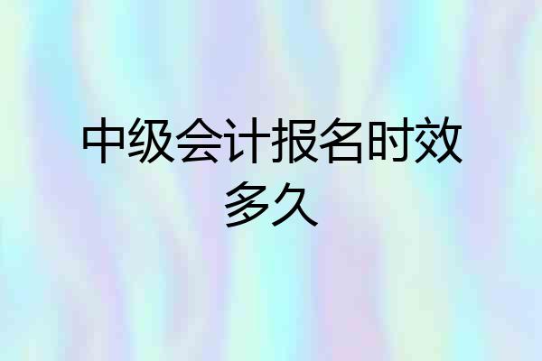 中级会计报名时效多久