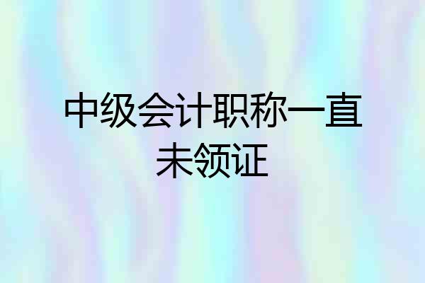 中级会计职称一直未领证