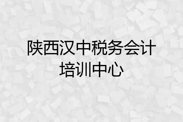 陕西汉中税务会计培训中心