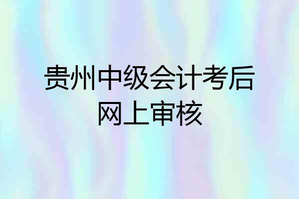 贵州中级会计考后网上审核