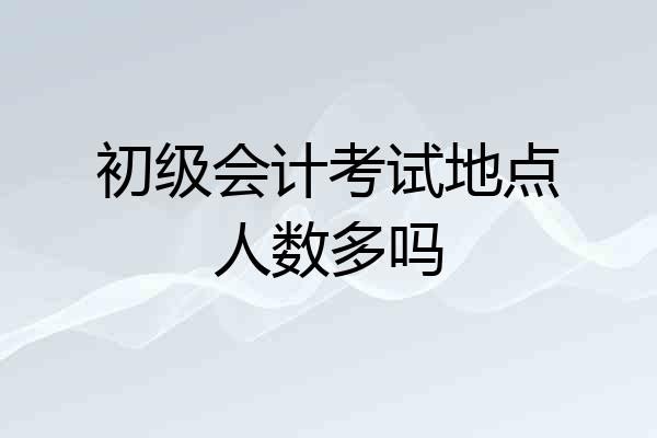 初级会计考试地点人数多吗