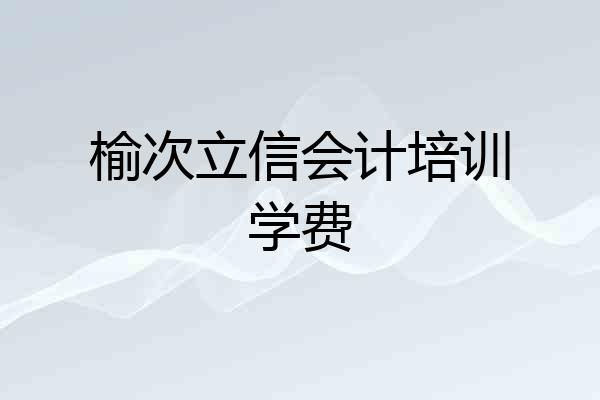 榆次立信会计培训学费