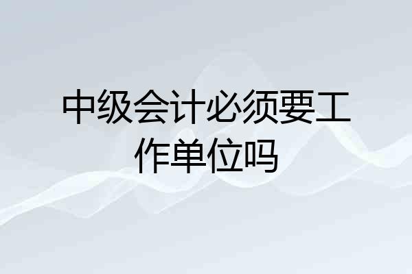 中级会计必须要工作单位吗