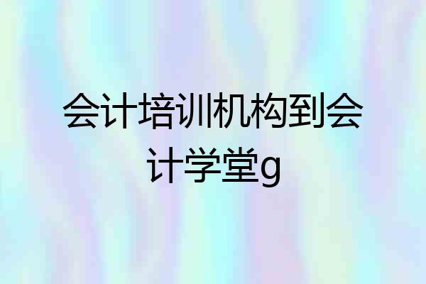 会计培训机构到会计学堂g