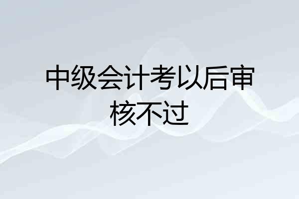 中级会计考以后审核不过