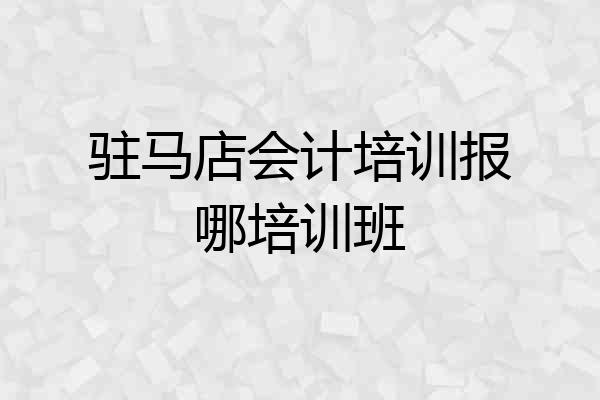 驻马店会计培训报哪培训班