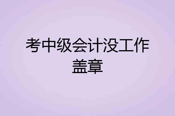 考中级会计没工作盖章