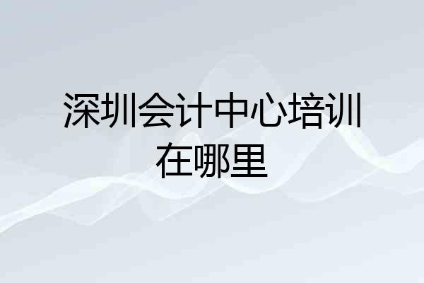 深圳会计中心培训在哪里