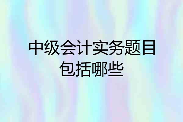 中级会计实务题目包括哪些