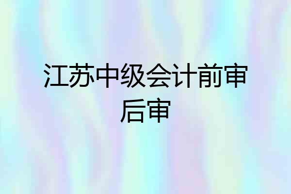 江苏中级会计前审后审