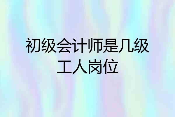 初级会计师是几级工人岗位