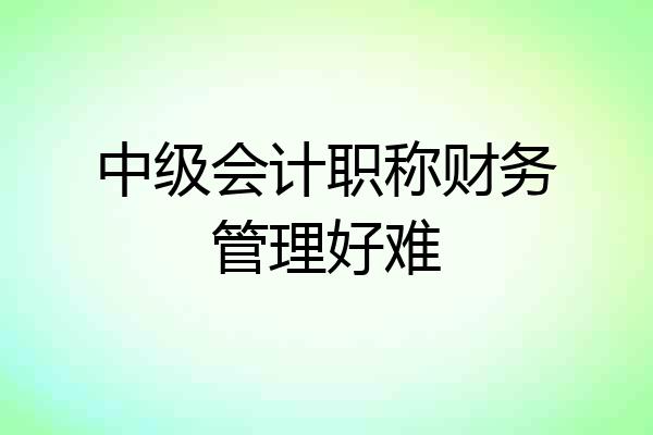 中级会计职称财务管理好难