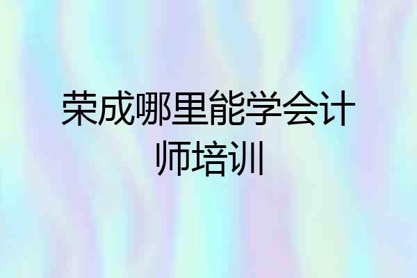 荣成哪里能学会计师培训