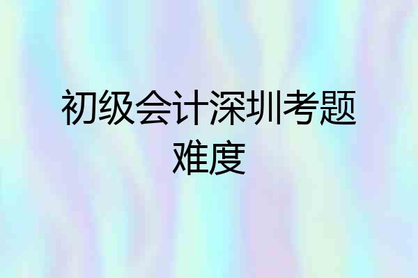 初级会计深圳考题难度