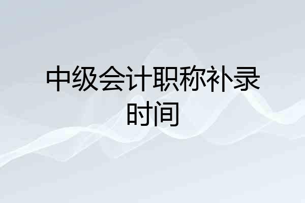 中级会计职称补录时间