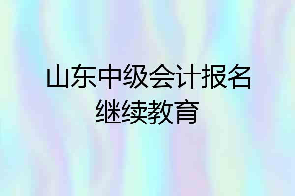 山东中级会计报名继续教育