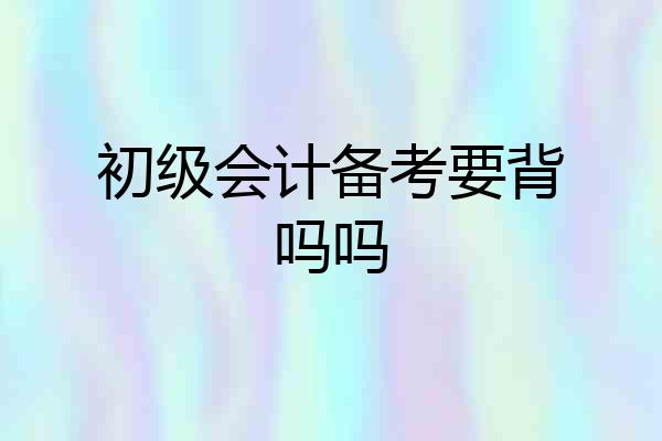 初级会计备考要背吗吗