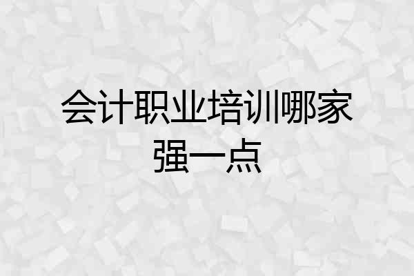 会计职业培训哪家强一点