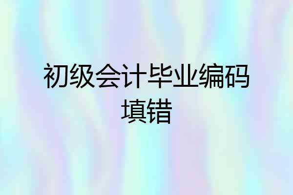 初级会计毕业编码填错
