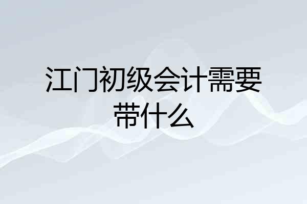 江门初级会计需要带什么