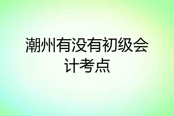 潮州有没有初级会计考点