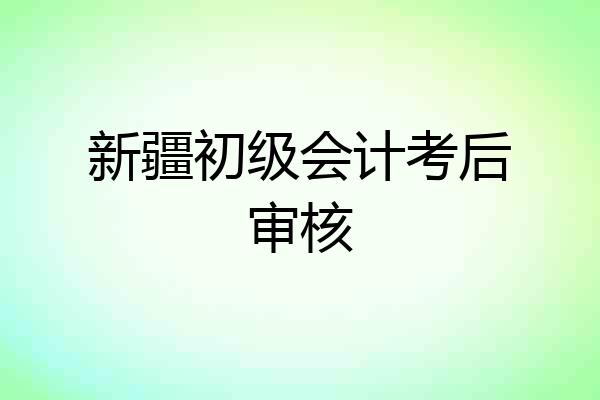 新疆初级会计考后审核
