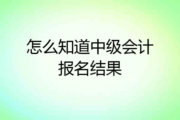 怎么知道中级会计报名结果